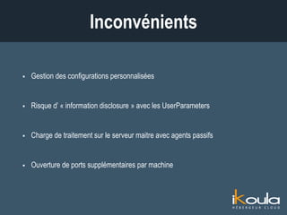  Gestion des configurations personnalisées
 Risque d’ « information disclosure » avec les UserParameters
 Charge de traitement sur le serveur maître avec agents passifs
 Ouverture de ports supplémentaires par machine
Inconvénients
 