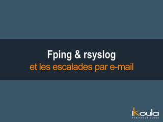 Fping & rsyslog
et les escalades par e-mail
 