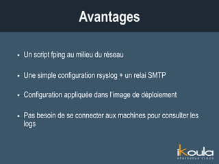  Un script fping au milieu du réseau
 Une simple configuration rsyslog + un relai SMTP
 Configuration appliquée dans l’image de déploiement
 Pas besoin de se connecter aux machines pour consulter les logs
Avantages
 