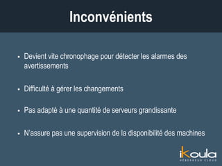  Devient vite chronophage pour détecter les alarmes des
avertissements
 Difficulté à gérer les changements
 Pas adapté à une quantité de serveurs grandissante
 N’assure pas une supervision de la disponibilité des machines
Inconvénients
 