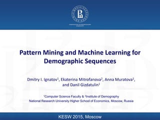 Pa#ern	Mining	and	Machine	Learning	for	
Demographic	Sequences	
Dmitry	I.	Ignatov1,	Ekaterina	Mitrofanova2,	Anna	Muratova1,	
and	Danil	Gizdatulin1	
		
1Computer Science Faculty & 2Institute of Demography
National Research University Higher School of Economics, Moscow, Russia
KESW 2015, Moscow
 