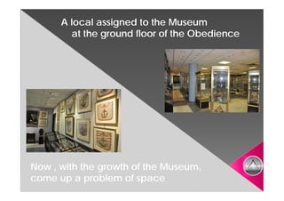 A local assigned to the Museum
        at the ground floor of the Obedience




Now , with the growth of the Museum,
                             Museum,
come up a problem of space
 