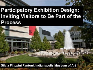 Participatory Exhibition Design: 
Inviting Visitors to Be Part of the 
Process 
Silvia Filippini Fantoni, Indianapolis Museum of Art 
 