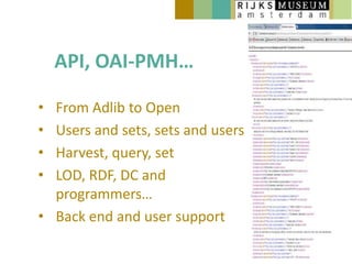 API, OAI-PMH…

• From Adlib to Open
• Users and sets, sets and users
• Harvest, query, set
• LOD, RDF, DC and
  programmers…
• Back end and user support
 