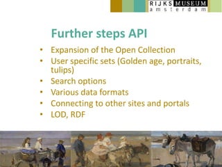 Further steps API
• Expansion of the Open Collection
• User specific sets (Golden age, portraits,
  tulips)
• Search options
• Various data formats
• Connecting to other sites and portals
• LOD, RDF
 