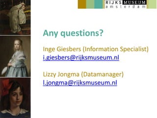 Any questions?
Inge Giesbers (Information Specialist)
i.giesbers@rijksmuseum.nl

Lizzy Jongma (Datamanager)
l.jongma@rijksmuseum.nl
 