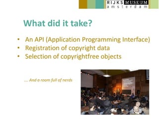 What did it take?
• An API (Application Programming Interface)
• Registration of copyright data
• Selection of copyrightfree objects


  …. And a room full of nerds
 
