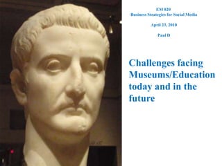 EM 820  Business Strategies for Social Media April 23, 2010 Paul D Challenges facing Museums/Education  today and in the future 