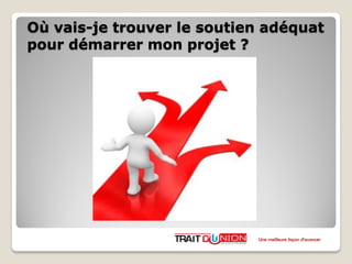 Où vais-je trouver le soutien adéquat
pour démarrer mon projet ?
Une meilleure façon d’avancer
 