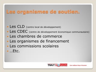 Les organismes de soutien.
 Les CLD (centre local de développement)
 Les CDEC (centre de développement économique communautaire)
 Les chambres de commerce
 Les organismes de financement
 Les commissions scolaires
 …Etc.
Une meilleure façon d’avancer
 