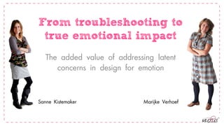 From troubleshooting to
 true emotional impact
   The added value of addressing latent
      concerns in design for emotion


Sanne Kistemaker              Marijke Verhoef
 