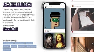 On this day, artists and content
creators express themselves and
museums will play the role of virtual
curators by creating playlists and
stories with the productions of their
audiences!
Related hashtags
#myCreations
#myNFT
#creatorsMW
#myArt
#myMusic
#myArtWork
CREATORS
#mySongs
#myReels
#myPaintings
14 JUNE
 