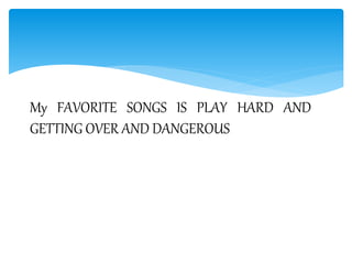 My FAVORITE SONGS IS PLAY HARD AND
GETTING OVER AND DANGEROUS