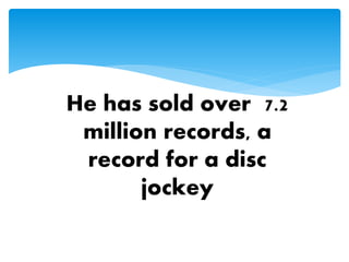 He has sold over 7.2
million records, a
record for a disc
jockey