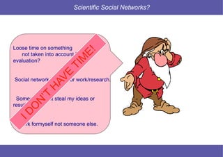 12 © Mysciencework - Strictly private and confidential – All rights reserved. www.mysciencework.com
Scientific Social Networks?
Loose time on something
not taken into account for my
evaluation?
Social network are not for work/research.
Someone might steal my ideas or
results!
I work formyself not someone else.
 