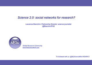 Science 2.0: social networks for research?
Laurence Bianchini, Partnership Director, science journalist
@BianchiniPhD	
  

Global Research Community
www.MyScienceWork.com	
  

To livetweet with us: @MyScienceWork #OAW13

1

© Mysciencework - Strictly private and confidential – All rights reserved. www.mysciencework.com

 