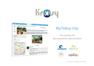 MyTinkuy City
          Une	
  solu)on	
  2.0	
  	
  
pour	
  dynamiser	
  votre	
  territoire	
  




                    Tinkuy	
  -­‐	
  Nov.	
  2011	
  -­‐	
  Reproduc)on	
  interdite	
  
 