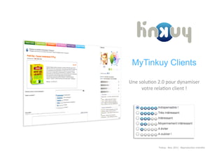 MyTinkuy Clients

Une	
  solu)on	
  2.0	
  pour	
  dynamiser	
  
        votre	
  rela)on	
  client	
  !	
  




                   Tinkuy	
  -­‐	
  Nov.	
  2011	
  -­‐	
  Reproduc)on	
  interdite	
  
 