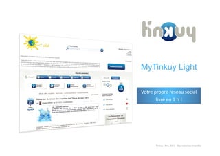 MyTinkuy Light

Votre	
  propre	
  réseau	
  social	
  	
  
          livré	
  en	
  1	
  h	
  !	
  




          Tinkuy	
  -­‐	
  Nov.	
  2011	
  -­‐	
  Reproduc>on	
  interdite	
  
 