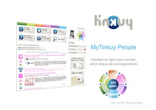 MyTinkuy People
 Solu%on	
  en	
  ligne	
  pour	
  animer	
  
votre	
  réseau	
  de	
  correspondants	
  




                   Tinkuy	
  -­‐	
  Nov.	
  2011	
  -­‐	
  Reproduc%on	
  interdite	
  
 