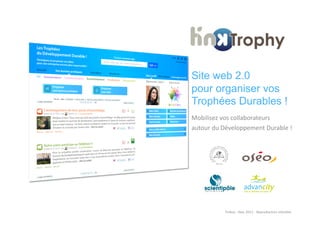 Site web 2.0
pour organiser vos
Trophées Durables !
Mobilisez	
  vos	
  collaborateurs	
  
autour	
  du	
  Développement	
  Durable	
  !	
  




               Tinkuy	
  -­‐	
  Sept.	
  2011	
  -­‐	
  ReproducAon	
  interdite	
  
 