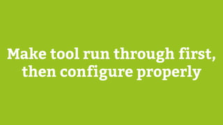 Make tool run through first,
then configure properly
 