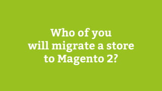 Who of you
will migrate a store
to Magento 2?
 
