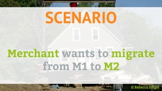 SCENARIO
Merchant wants to migrate
from M1 to M2
© Rebecca Slegel
 