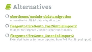 Alternatives
ubertheme/module-ubdatamigration
Alternative to official data migration tool
firegento/FireGento_FastSimpleIm...
