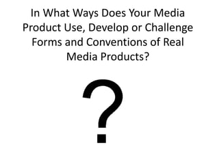 In What Ways Does Your Media
Product Use, Develop or Challenge
  Forms and Conventions of Real
        Media Products?
 