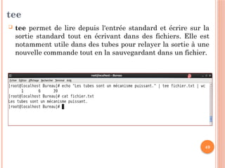 49
tee
 tee permet de lire depuis l'entrée standard et écrire sur la
sortie standard tout en écrivant dans des fichiers. Elle est
notamment utile dans des tubes pour relayer la sortie à une
nouvelle commande tout en la sauvegardant dans un fichier.
 