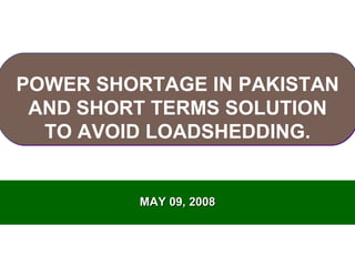 MAY 09, 2008 POWER SHORTAGE IN PAKISTAN AND SHORT TERMS SOLUTION TO AVOID LOADSHEDDING. 