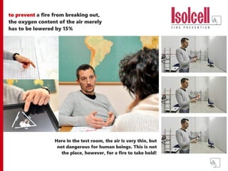 to prevent a fire from breaking out,
the oxygen content of the air merely
has to be lowered by 15%
Here in the test room, the air is very thin, but
not dangerous for human beings. This is not
the place, however, for a fire to take hold!
 