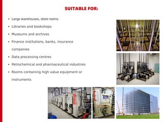 SUITABLE FOR:
● Large warehouses, store rooms
● Libraries and bookshops
● Museums and archives
● Finance institutions, banks, insurance
companies
● Data processing centres
● Petrochemical and pharmaceutical industries
● Rooms containing high value equipment or
instruments
 