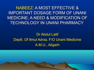 NABEEZNABEEZ: A MOST EFFECTIVE &: A MOST EFFECTIVE &
IMPORTANT DOSAGE FORM OF UNANIIMPORTANT DOSAGE FORM OF UNANI
MEDICINE; A NEED & MODIFICATION OFMEDICINE; A NEED & MODIFICATION OF
TECHNOLOGY IN UNANI PHARMACYTECHNOLOGY IN UNANI PHARMACY
Dr Abdul LatifDr Abdul Latif
Deptt. Of Ilmul Advia, F/O Unani MedicineDeptt. Of Ilmul Advia, F/O Unani Medicine
A.M.U., AligarhA.M.U., Aligarh
 