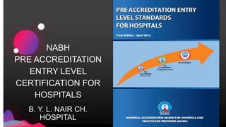 NABH
PRE ACCREDITATION
ENTRY LEVEL
CERTIFICATION FOR
HOSPITALS
B. Y. L. NAIR CH.
HOSPITAL
 