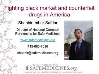 Fighting black market and counterfeit
drugs in America
Shabbir Imber Safdar
Director of National Outreach
Partnership for Safe Medicines
www.safemedicines.org
415-683-7526
shabbir@safemedicines.org

 