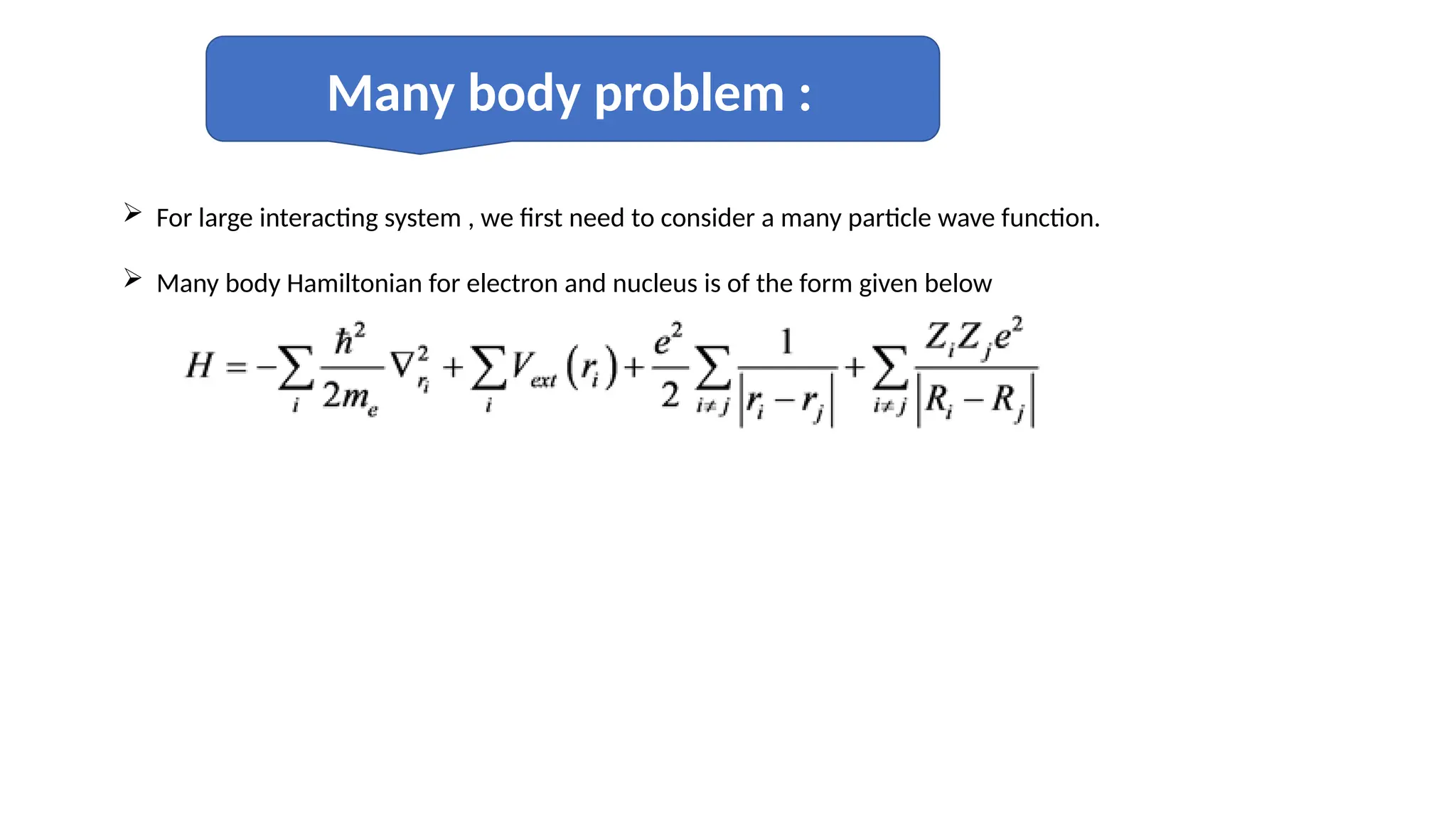 Many body problem :
 For large interacting system , we first need to consider a many particle wave function.
 Many body Hamiltonian for electron and nucleus is of the form given below
 
