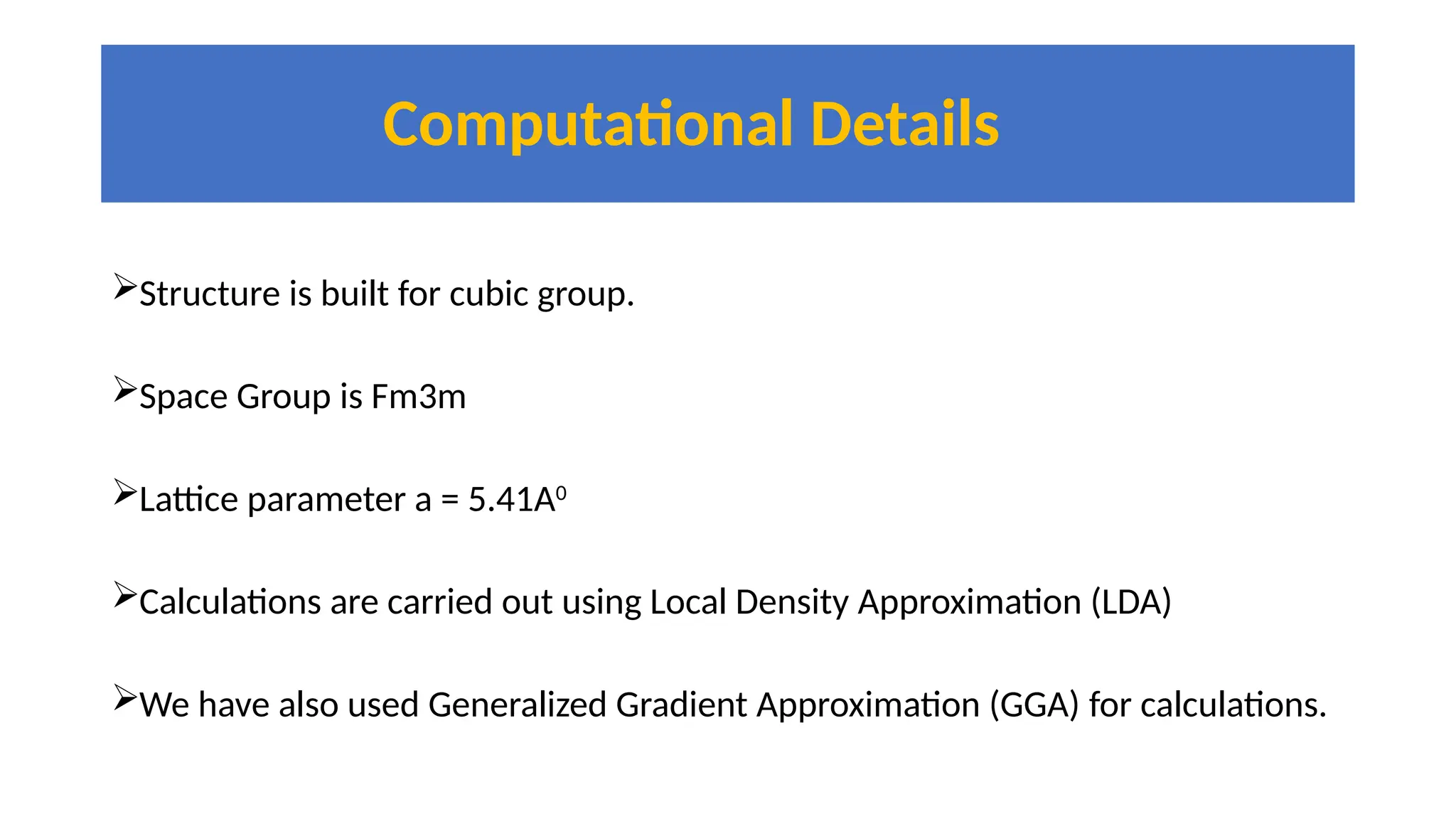 Computational Details
Structure is built for cubic group.
Space Group is Fm3m
Lattice parameter a = 5.41A0
Calculations are carried out using Local Density Approximation (LDA)
We have also used Generalized Gradient Approximation (GGA) for calculations.
 
