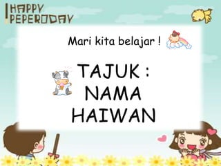 Mari kita belajar !

TAJUK :
 NAMA
HAIWAN
 