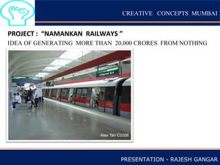 CREATIVE CONCEPTS MUMBAI
PROJECT : “NAMANKAN RAILWAYS ”
IDEA OF GENERATING MORE THAN 20,000 CRORES FROM NOTHING
PRESENTATION - RAJESH GANGAR
 