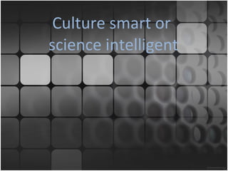 Culture smart or  science intelligent 