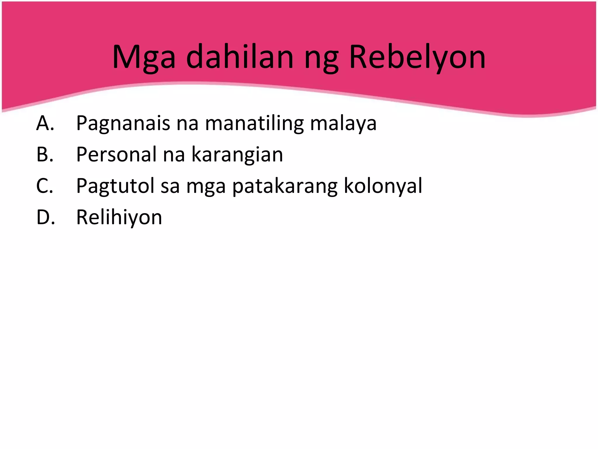 Mga dahilan ng Rebelyon Pagnanais na manatiling malaya Personal na karangian Pagtutol sa mga patakarang kolonyal Relihiyon 