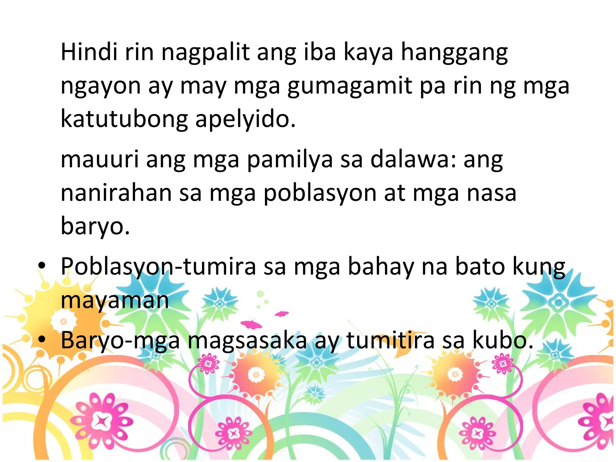 Hindi rin nagpalit ang iba kaya hanggang ngayon ay may mga gumagamit pa rin ng mga katutubong apelyido. mauuri ang mga pamilya sa dalawa: ang nanirahan sa mga poblasyon at mga nasa baryo. Poblasyon-tumira sa mga bahay na bato kung mayaman Baryo-mga magsasaka ay tumitira sa kubo. 