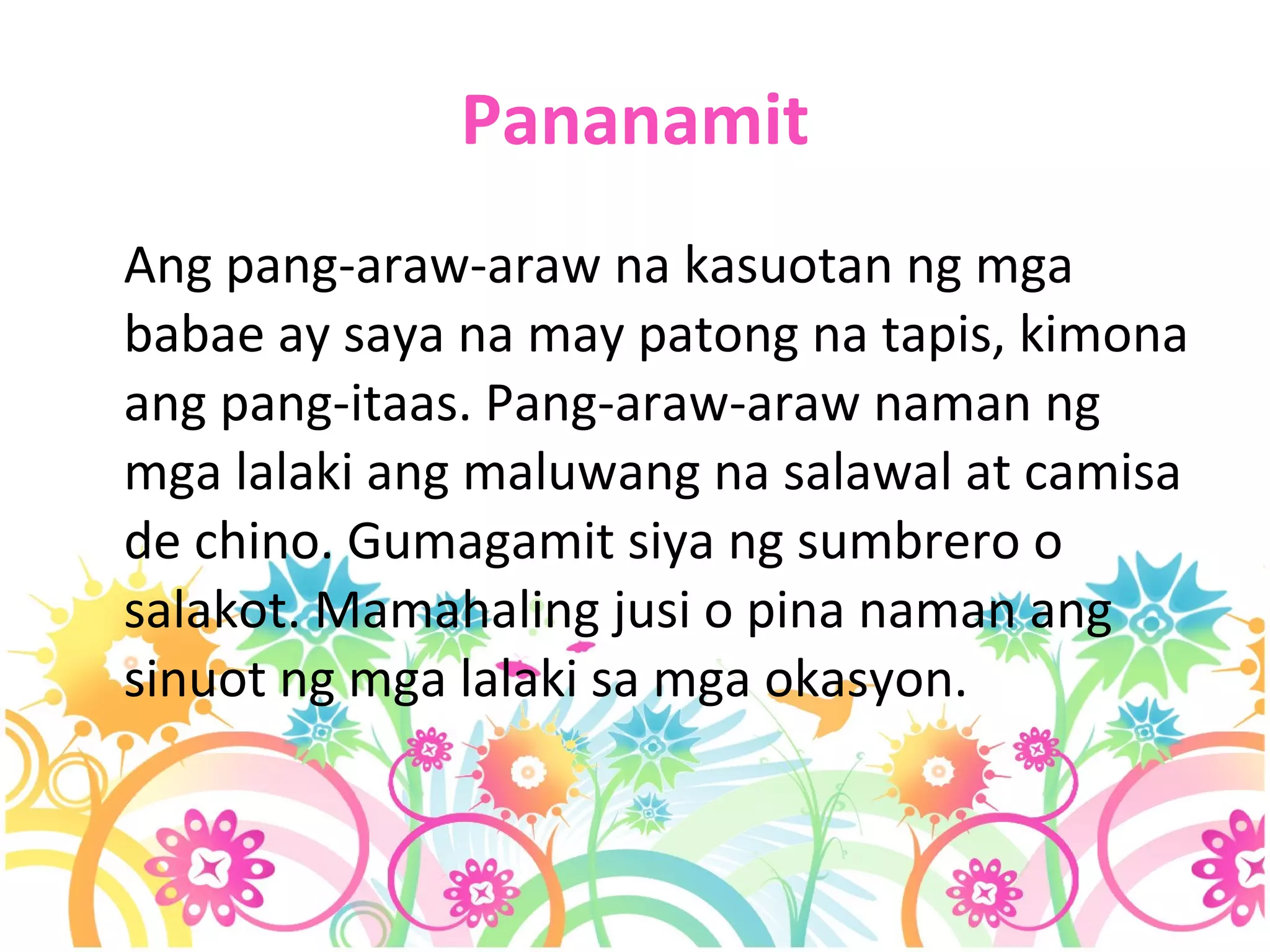Pananamit Ang pang-araw-araw na kasuotan ng mga babae ay saya na may patong na tapis, kimona ang pang-itaas. Pang-araw-araw naman ng mga lalaki ang maluwang na salawal at camisa de chino. Gumagamit siya ng sumbrero o salakot. Mamahaling jusi o pina naman ang sinuot ng mga lalaki sa mga okasyon. 