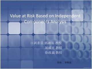Value at Risk Based on Independent Components Analysis 口試委員:郭維裕 教授                     陳威光 教授                     徐政義 教授 貿碩二 曾順延 