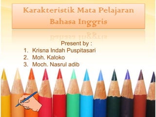 Karakteristik Mata Pelajaran
Bahasa Inggris
Present by :
1. Krisna Indah Puspitasari
2. Moh. Kaloko
3. Moch. Nasrul adib

 