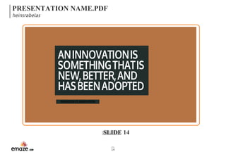 PRESENTATION NAME.PDF 
heinsrabelas 
AN INNOVATION IS 
SOMETHING THAT IS 
NEW, BETTER, AND 
HAS BEEN ADOPTED 
SLIDE 14 
14 
INVENTION VS. INNOVATION 
