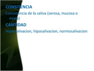 CONSITENCIA Consistencia de la saliva (serosa, mucosa o mixta) CANTIDADHipersalivacion, hiposalivacion, normosalivacion