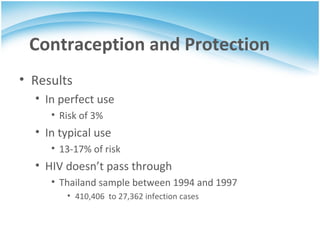Results In perfect use Risk of 3% In typical use 13-17% of risk HIV doesn’t pass through Thailandsample between 1994 and 1997 410,406  to 27,362infection cases Contraception and Protection 